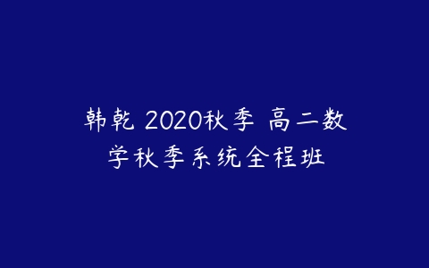 韩乾 2020秋季 高二数学秋季系统全程班-51自学联盟