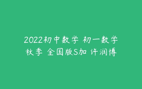 2022初中数学 初一数学秋季 全国版S加 许润博-51自学联盟
