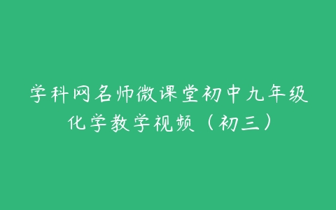 学科网名师微课堂初中九年级化学教学视频（初三）-51自学联盟