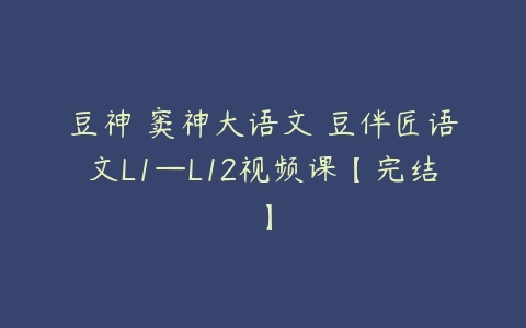 豆神 窦神大语文 豆伴匠语文L1—L12视频课【完结】-51自学联盟