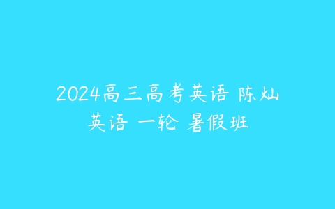 2024高三高考英语 陈灿英语 一轮 暑假班-51自学联盟