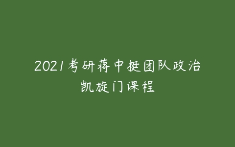 2021考研蒋中挺团队政治凯旋门课程-51自学联盟
