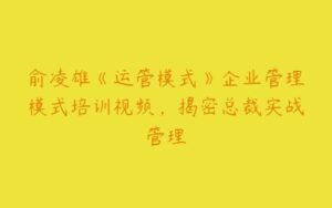 俞凌雄《运管模式》企业管理模式培训视频，揭密总裁实战管理-51自学联盟