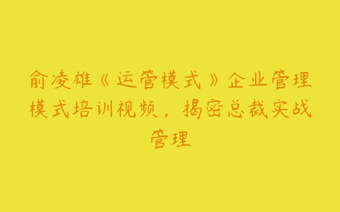 俞凌雄《运管模式》企业管理模式培训视频，揭密总裁实战管理-51自学联盟