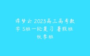 谭梦云 2023高三高考数学 S班一轮复习 暑假班 秋季班-51自学联盟