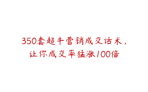 350套超牛营销成交话术，让你成交率猛涨100倍-51自学联盟