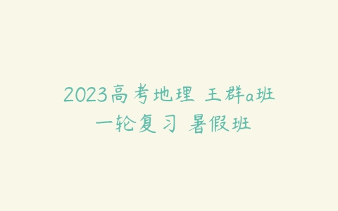 2023高考地理 王群a班 一轮复习 暑假班-51自学联盟