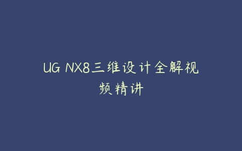 UG NX8三维设计全解视频精讲课程资源下载