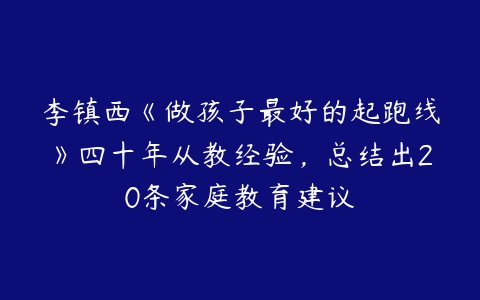 李镇西《做孩子最好的起跑线》四十年从教经验，总结出20条家庭教育建议-51自学联盟