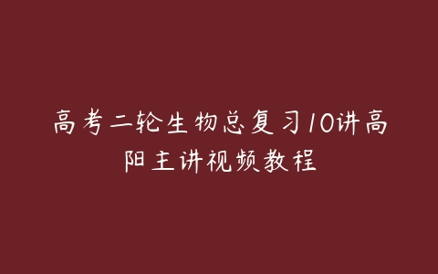 高考二轮生物总复习10讲高阳主讲视频教程-51自学联盟