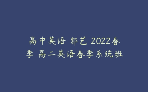 高中英语 郭艺 2022春季 高二英语春季系统班-51自学联盟