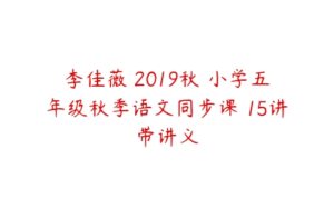 李佳薇 2019秋 小学五年级秋季语文同步课 15讲带讲义-51自学联盟