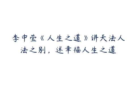 李中莹《人生之道》讲天法人法之别，述幸福人生之道-51自学联盟