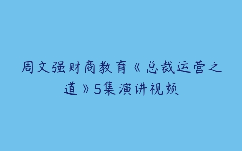 周文强财商教育《总裁运营之道》5集演讲视频-51自学联盟