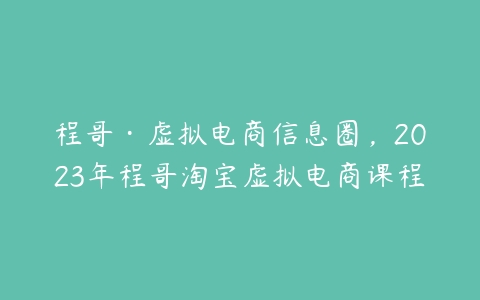 程哥·虚拟电商信息圈，2023年程哥淘宝虚拟电商课程-51自学联盟