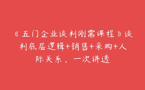 《五门企业谈判刚需课程》谈判底层逻辑+销售+采购+人际关系，一次讲透-51自学联盟