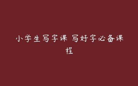 小学生写字课 写好字必备课程-51自学联盟