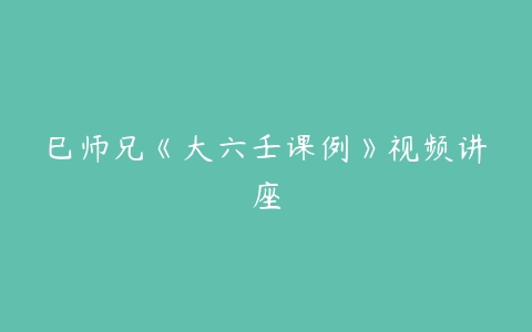 巳师兄《大六壬课例》视频讲座-51自学联盟