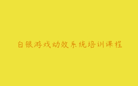 白银游戏动效系统培训课程-51自学联盟