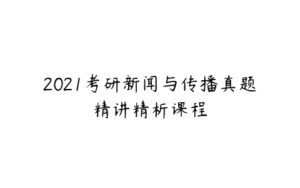 2021考研新闻与传播真题精讲精析课程-51自学联盟