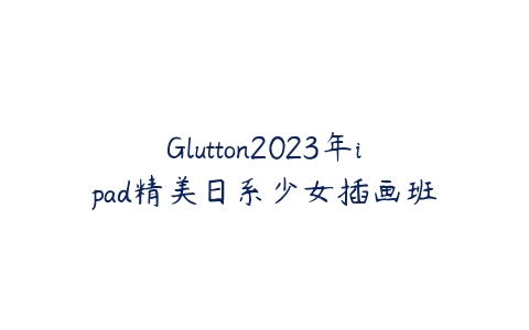 Glutton2023年ipad精美日系少女插画班课程资源下载