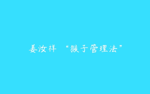 姜汝祥 “猴子管理法”-51自学联盟