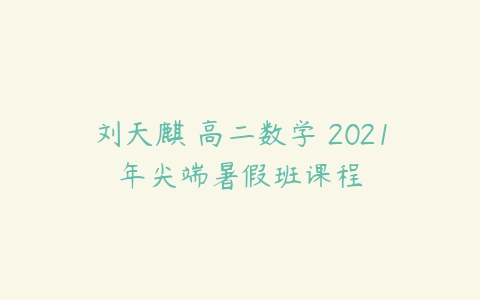 刘天麒 高二数学 2021年尖端暑假班课程-51自学联盟