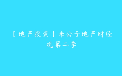 【地产投资】米公子地产财经观第二季-51自学联盟