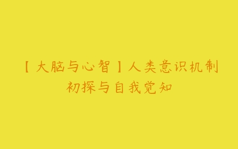 【大脑与心智】人类意识机制初探与自我觉知-51自学联盟