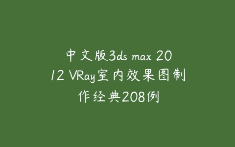 中文版3ds max 2012 VRay室内效果图制作经典208例课程资源下载