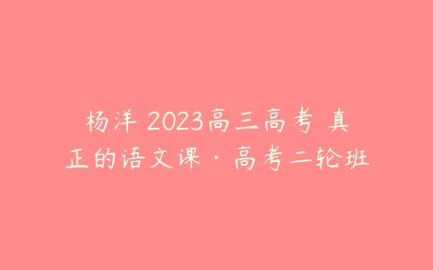 杨洋 2023高三高考 真正的语文课·高考二轮班-51自学联盟