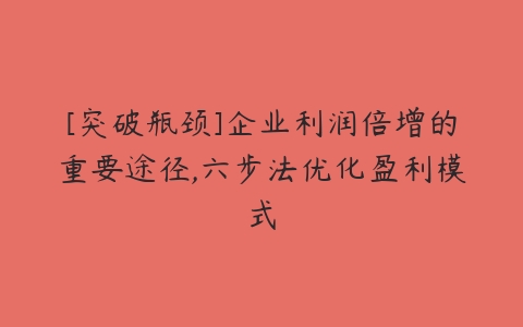 [突破瓶颈]企业利润倍增的重要途径,六步法优化盈利模式-51自学联盟