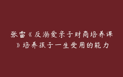 张雷《反溺爱亲子财商培养课》培养孩子一生受用的能力-51自学联盟