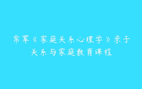 常军《家庭关系心理学》亲子关系与家庭教育课程-51自学联盟