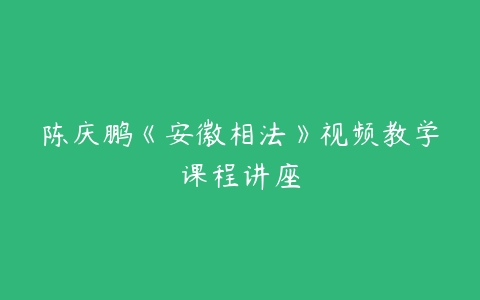 陈庆鹏《安徽相法》视频教学课程讲座-51自学联盟