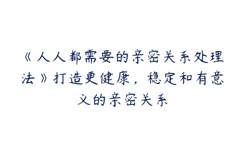 《人人都需要的亲密关系处理法》打造更健康，稳定和有意义的亲密关系-51自学联盟