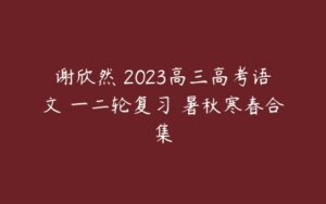 谢欣然 2023高三高考语文 一二轮复习 暑秋寒春合集-51自学联盟