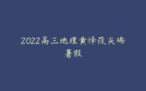 2022高三地理黄怿莜尖端暑假-51自学联盟