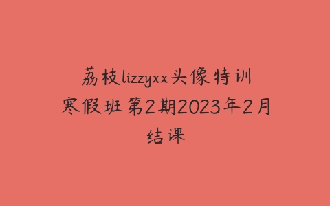 荔枝lizzyxx头像特训寒假班第2期2023年2月结课百度网盘下载