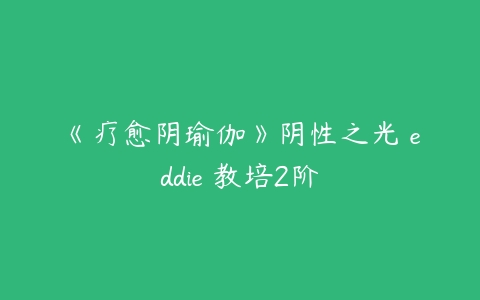 《疗愈阴瑜伽》阴性之光 eddie 教培2阶-51自学联盟