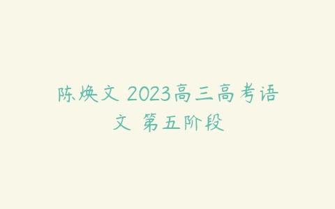 陈焕文 2023高三高考语文 第五阶段-51自学联盟