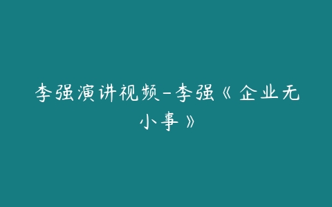 李强演讲视频-李强《企业无小事》-51自学联盟