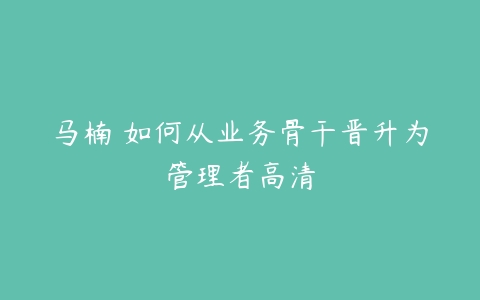 马楠 如何从业务骨干晋升为管理者高清-51自学联盟