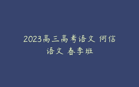 2023高三高考语文 何信语文 春季班-51自学联盟