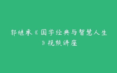 郭继承《国学经典与智慧人生》视频讲座-51自学联盟