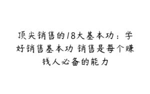 顶尖销售的18大基本功：学好销售基本功 销售是每个赚钱人必备的能力-51自学联盟