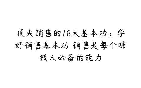 顶尖销售的18大基本功：学好销售基本功 销售是每个赚钱人必备的能力-51自学联盟