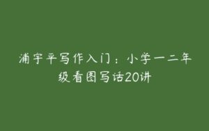 浦宇平写作入门：小学一二年级看图写话20讲-51自学联盟