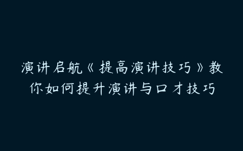 演讲启航《提高演讲技巧》教你如何提升演讲与口才技巧-51自学联盟