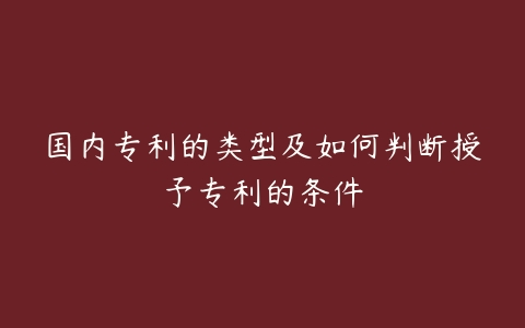 国内专利的类型及如何判断授予专利的条件-51自学联盟